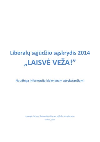 Liberalų sąjūdžio sąskrydis 2014
„LAISVĖ VEŽA!”
Naudinga informacija kiekvienam atvykstančiam!
Parengė Lietuvos Respublikos liberalų sąjūdžio sekretoriatas
Vilnius, 2014
 