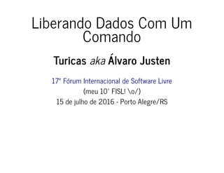 Liberando Dados Com Um
Comando
Turicas aka Álvaro Justen
17° Fórum Internacional de Software Livre
(meu 10º FISL! o/)
15 de julho de 2016 - Porto Alegre/RS
 