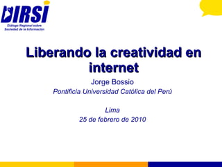 Liberando la creatividad en internet Jorge Bossio Pontificia Universidad Católica del Perú Lima 25 de febrero de 2010 