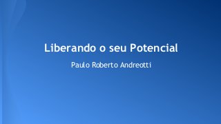 Liberando o seu Potencial
Paulo Roberto Andreotti
 