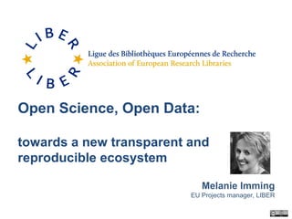 Melanie Imming
EU Projects manager, LIBER
Open Science, Open Data:
towards a new transparent and
reproducible ecosystem
 