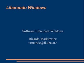 Liberando Windows




      Software Libre para Windows

         Ricardo Markiewicz
         ,[object Object],@fi.uba.ar>
 