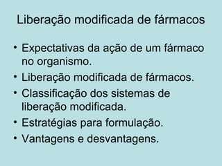 Liberação modificada de fármacos
• Expectativas da ação de um fármaco
no organismo.
• Liberação modificada de fármacos.
• Classificação dos sistemas de
liberação modificada.
• Estratégias para formulação.
• Vantagens e desvantagens.
 