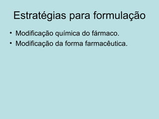 Estratégias para formulação
• Modificação química do fármaco.
• Modificação da forma farmacêutica.
 