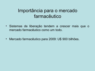 Importância para o mercado
farmacêutico
• Sistemas de liberação tendem a crescer mais que o
mercado farmacêutico como um todo.
• Mercado farmacêutico para 2009: U$ 900 bilhões.
 