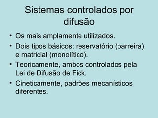 Sistemas controlados por
difusão
• Os mais amplamente utilizados.
• Dois tipos básicos: reservatório (barreira)
e matricial (monolítico).
• Teoricamente, ambos controlados pela
Lei de Difusão de Fick.
• Cineticamente, padrões mecanísticos
diferentes.
 
