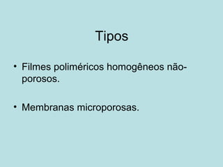 Tipos
• Filmes poliméricos homogêneos não-
porosos.
• Membranas microporosas.
 