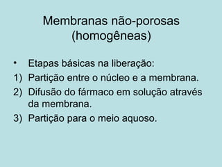Membranas não-porosas
(homogêneas)
• Etapas básicas na liberação:
1) Partição entre o núcleo e a membrana.
2) Difusão do fármaco em solução através
da membrana.
3) Partição para o meio aquoso.
 