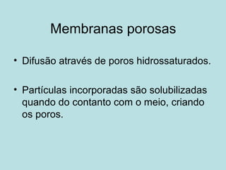 Membranas porosas
• Difusão através de poros hidrossaturados.
• Partículas incorporadas são solubilizadas
quando do contanto com o meio, criando
os poros.
 