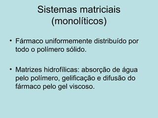 Sistemas matriciais
(monolíticos)
• Fármaco uniformemente distribuído por
todo o polímero sólido.
• Matrizes hidrofílicas: absorção de água
pelo polímero, gelificação e difusão do
fármaco pelo gel viscoso.
 