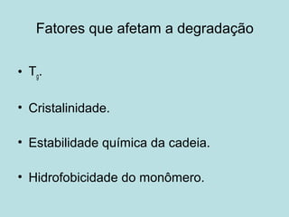 Fatores que afetam a degradação
• Tg.
• Cristalinidade.
• Estabilidade química da cadeia.
• Hidrofobicidade do monômero.
 