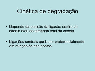 Cinética de degradação
• Depende da posição da ligação dentro da
cadeia e/ou do tamanho total da cadeia.
• Ligações centrais quebram preferencialmente
em relação às das pontas.
 