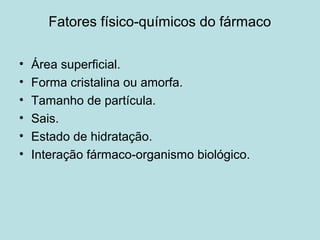 Fatores físico-químicos do fármaco
• Área superficial.
• Forma cristalina ou amorfa.
• Tamanho de partícula.
• Sais.
• Estado de hidratação.
• Interação fármaco-organismo biológico.
 