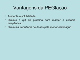 Vantagens da PEGlação
• Aumenta a solubilidade.
• Diminui a qtd de proteína para manter a eficácia
terapêutica.
• Diminui a freqüência de doses pela menor eliminação.
 