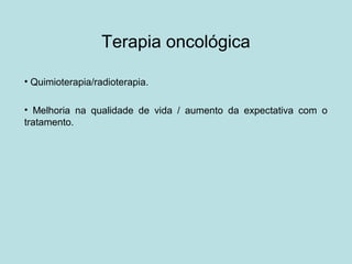 Terapia oncológica
• Quimioterapia/radioterapia.
• Melhoria na qualidade de vida / aumento da expectativa com o
tratamento.
 