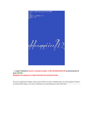 7_ Luego Tecleamos mount -o nosuid,ro,nodev -t vfat /dev/block/stl5 /efs (y precionamos la
tecla ENTER)
(Respetar los espacios en cada Comando tal cual esta escrito)
Aca en la siguiente imagen veran que el texto no esta completo pero es solo porque el texto
es demaciado largo y no entra completo en la pantalla pero esta todo bien.
 