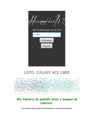 LISTO. GALAXY ACE LIBRE
Mis Capturas de pantalla antes y despues de
Liberarlo.
Aca muestra que mi celular esta Bloqueado, o sea: No esta Liberado
 