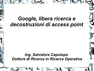 Google, libera ricerca e
decostruzioni di access point




       Ing. Salvatore Capolupo
Dottore di Ricerca in Ricerca Operativa
                                          1
 