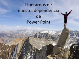 Liberarnos de
nuestra dependencia
de
Power Point
 