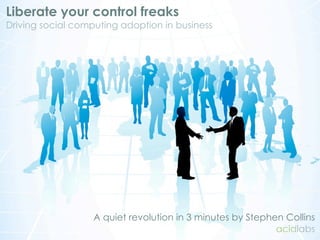 Liberate your control freaks
Driving social computing adoption in business




                   A quiet revolution in 3 minutes by Stephen Collins
                                                            acidlabs