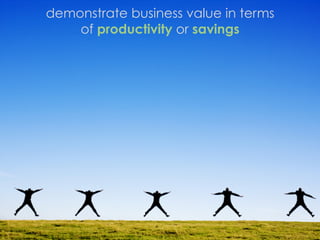 demonstrate business value in terms
    of productivity or savings