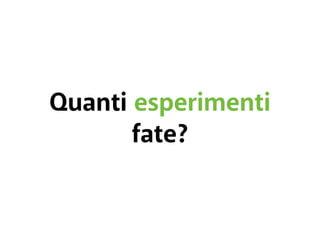 Quanti esperimenti 
fate? 
 