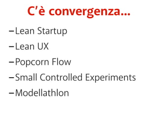 C’è convergenza... 
-Lean Startup 
-Lean UX 
-Popcorn Flow 
-Small Controlled Experiments 
-Modellathlon 
 