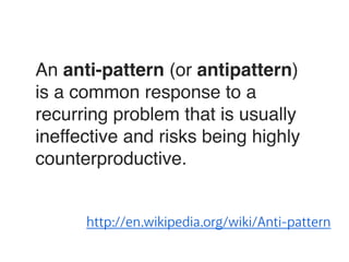 An anti-pattern (or antipattern) 
is a common response to a 
recurring problem that is usually 
ineffective and risks being highly 
counterproductive. 
http://en.wikipedia.org/wiki/Anti-pattern 
 