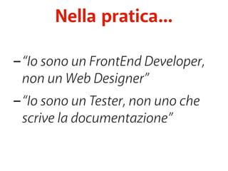 Nella pratica... 
-“Io sono un FrontEnd Developer, 
non un Web Designer” 
-“Io sono un Tester, non uno che 
scrive la documentazione” 
 