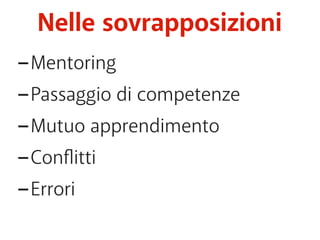 Nelle sovrapposizioni 
-Mentoring 
-Passaggio di competenze 
-Mutuo apprendimento 
-Conflitti 
-Errori 
 
