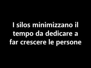 I silos minimizzano il 
tempo da dedicare a 
far crescere le persone 
 