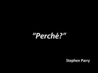 “Perché?” 
Stephen Parry 
 