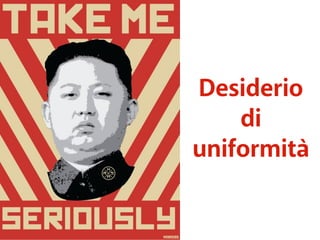 Desiderio 
di 
uniformità 
 
