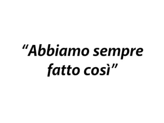 “Abbiamo sempre 
fatto così” 
 