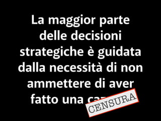 La maggior parte 
delle decisioni 
strategiche è guidata 
dalla necessità di non 
ammettere di aver 
fatto una cazzata CENSURA 
 