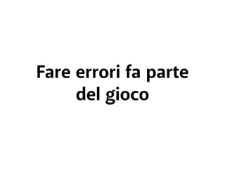 Fare errori fa parte 
del gioco 
 