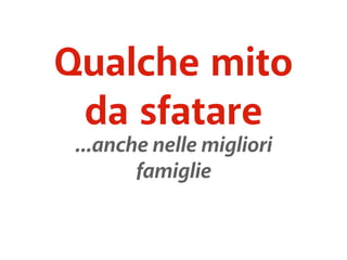 Qualche mito 
da sfatare 
...anche nelle migliori 
famiglie 
 