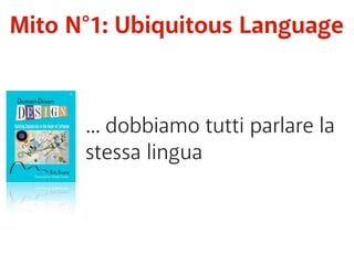 Mito N°1: Ubiquitous Language 
... dobbiamo tutti parlare la 
stessa lingua 
 