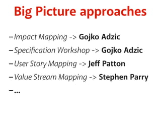 Big Picture approaches 
-Impact Mapping -> Gojko Adzic 
-Specification Workshop -> Gojko Adzic 
-User Story Mapping -> Jeff Patton 
-Value Stream Mapping -> Stephen Parry 
-... 
 
