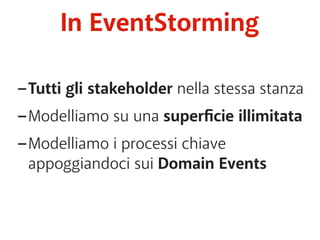 In EventStorming 
-Tutti gli stakeholder nella stessa stanza 
-Modelliamo su una superficie illimitata 
-Modelliamo i processi chiave 
appoggiandoci sui Domain Events 
 