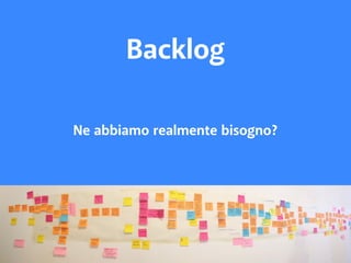 Backlog 
Ne abbiamo realmente bisogno? 
 