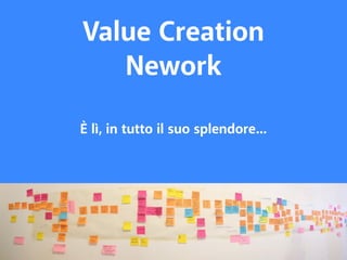 Value Creation 
Nework 
È lì, in tutto il suo splendore... 
 