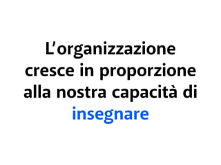 L’organizzazione 
cresce in proporzione 
alla nostra capacità di 
insegnare 
 