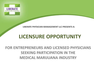 LICENSURE OPPORTUNITY
FOR ENTREPRENEURS AND LICENSED PHYSICIANS
SEEKING PARTICIPATION IN THE
MEDICAL MARIJUANA INDUSTRY
LIBERATE PHYSICIAN MANAGEMENT LLC PRESENTS A:
 