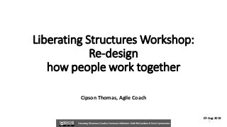 Liberating Structures Workshop:
Re-design
how people work together
Cipson Thomas, Agile Coach
07-Aug-2019
1
 
