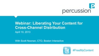 Webinar: Liberating Your Content for
Webinar: Liberating
Cross-Channel Distribution Your Content for
Cross-Channel Distribution
Webinar: Liberating Your Content for
April 10, 2013
April 10, 2013
Cross-Channel Distribution
With Scott Noonan, CTO, Boston Interactive
April 10, 2013
With Scott Noonan, CTO, Boston Interactive

With Scott Noonan, CTO, Boston Interactive

#FreeMyContent
1

© 2013 PERCUSSION SOFTWARE, INC

#FreeMyContent

 