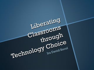 Liberating Classrooms  through  Technology Choice Ira David Socol 