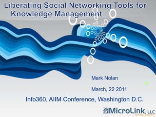 Liberating Social Networking Tools for Knowledge Management Mark Nolan March, 22 2011 Info360, AIIM Conference, Washington D.C.  