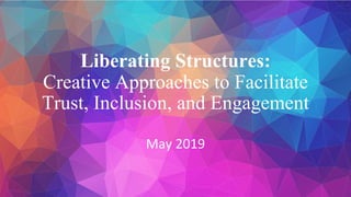 Liberating Structures:
Creative Approaches to Facilitate
Trust, Inclusion, and Engagement
May 2019
 
