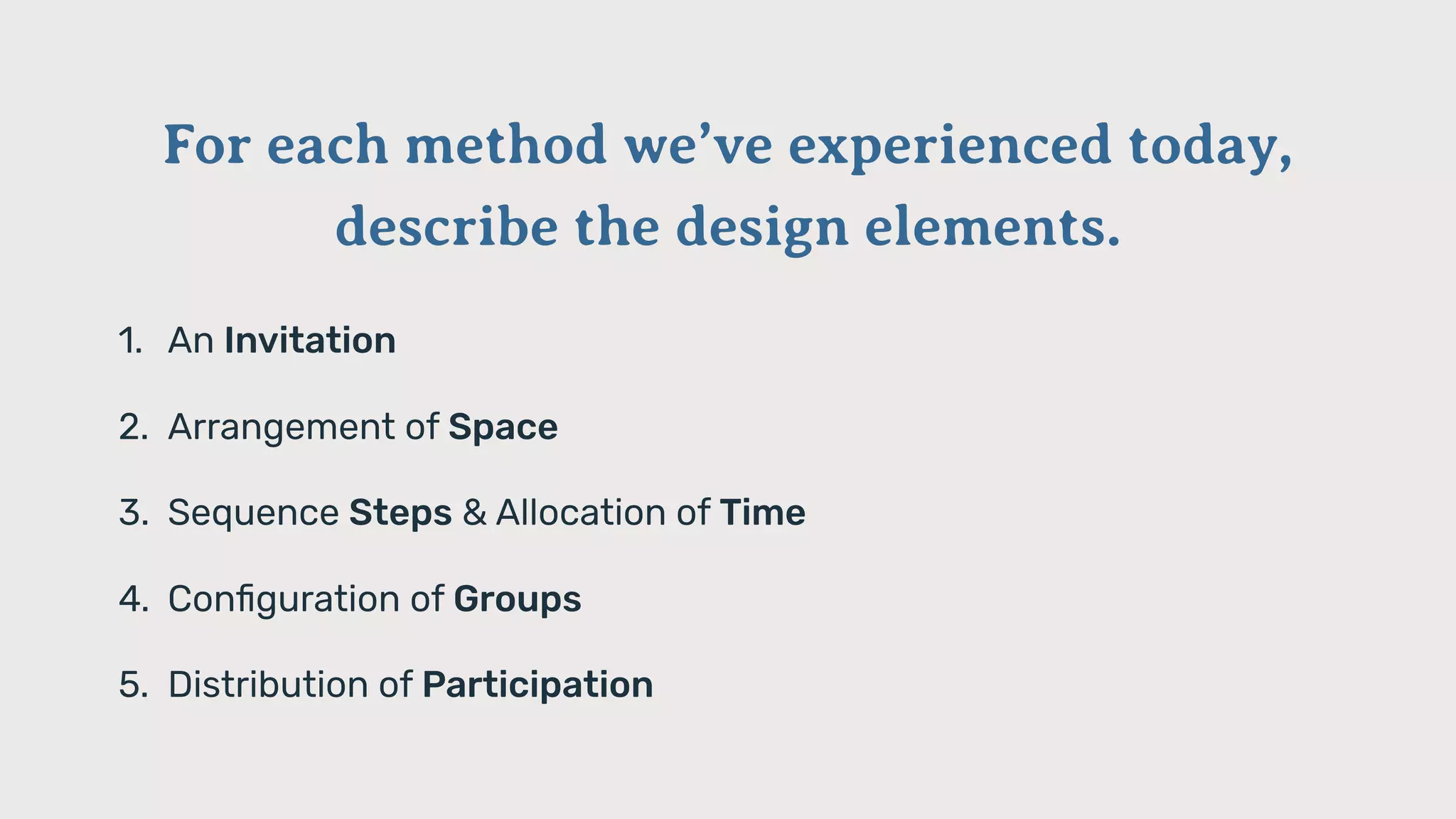 For each method we’ve experienced today,
describe the design elements.
1. An Invitation
2. Arrangement of Space
3. Sequence Steps & Allocation of Time
4. Conﬁguration of Groups
5. Distribution of Participation
 